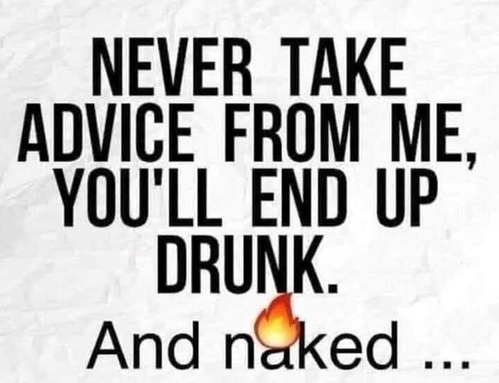 NEVER TAKE ADVICE FROM ME YOULL END UP DRUNK And naked