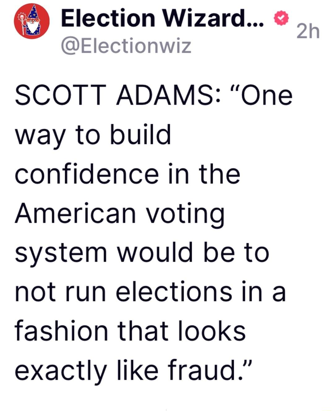 Election Wizard Electionwiz SCOTT ADAMS One way to build confidence in the American voting system would be to not run elections in a fashion that looks exactly like fraud 2h