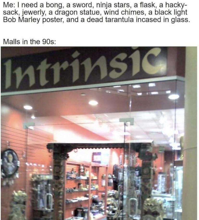 Me need a bong a sword ninja stars a flask a hacky sack jewerly a dragon statuie wind chimes a black light Bob Marley poster and a dead tarantula incased in glass Malls in the 90s