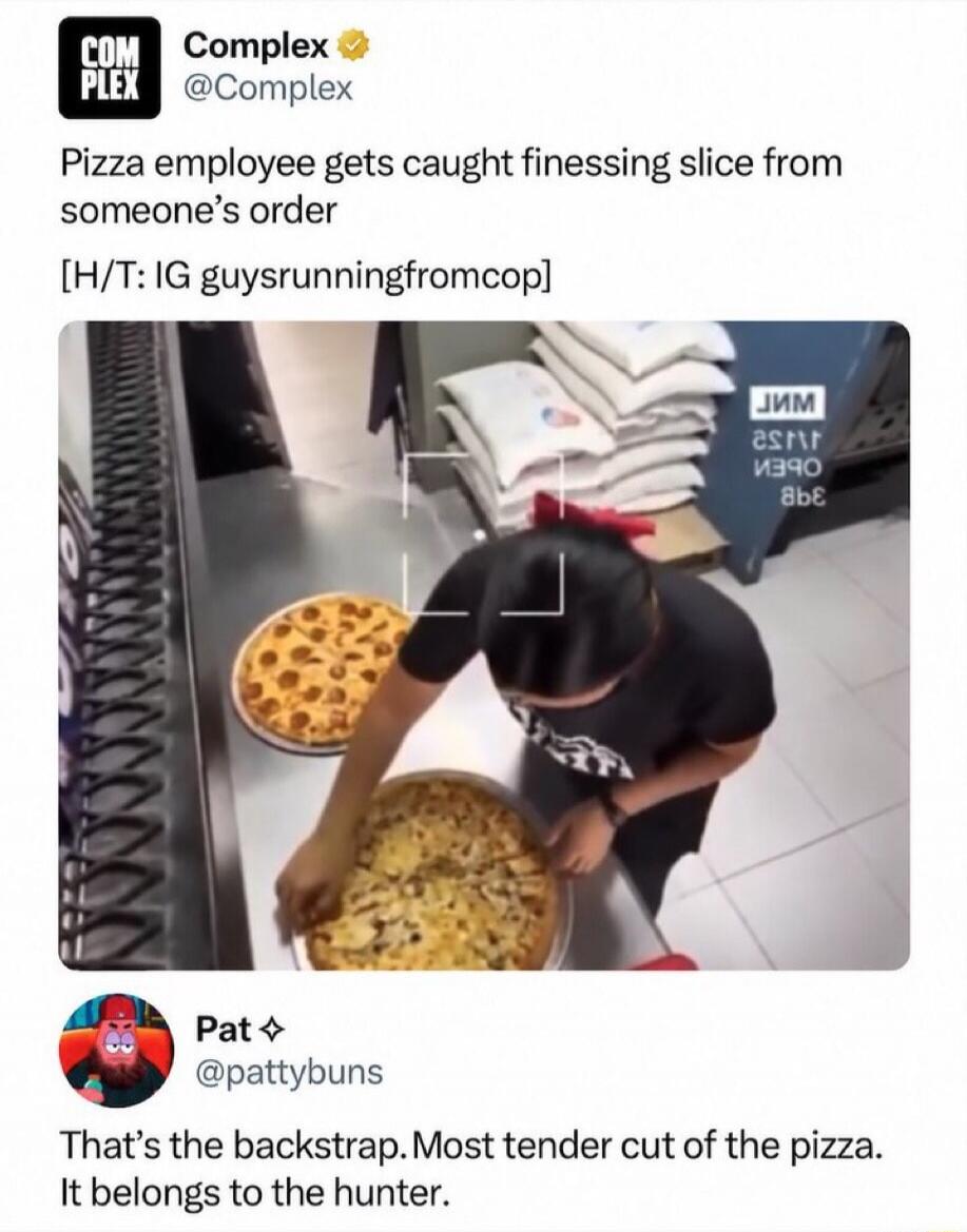 Complex @Complex Pizza employee gets caught finessing slice from someone's order [H/T: IG guysrunningfromcop] Pat @pattybuns That's the backstrap. Most tender cut of the pizza. It belongs to the hunter.