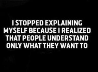 I STOPPED EXPLAINING MYSELF BECAUSE I REALIZED THAT PEOPLE UNDERSTAND ONLY WHAT THEY WANT TO