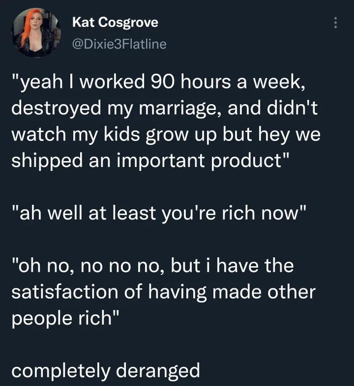 i Kat Cosgrove Dixie3Flatline RYCEL RN eg Clo Re 0N aToIN RIT 1S destroyed my marriage and didnt watch my kids grow up but hey we shipped an important product ah well at least youre rich now oh no no no no but i have the satisfaction of having made other people rich elo o 1 1 VAo T T oo