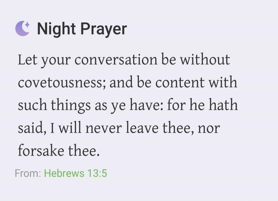 Night Prayer Let your conversation be without covetousness; and be content with such things as ye have: for he hath said, I will never leave thee, nor forsake thee. From: Hebrews 13:5