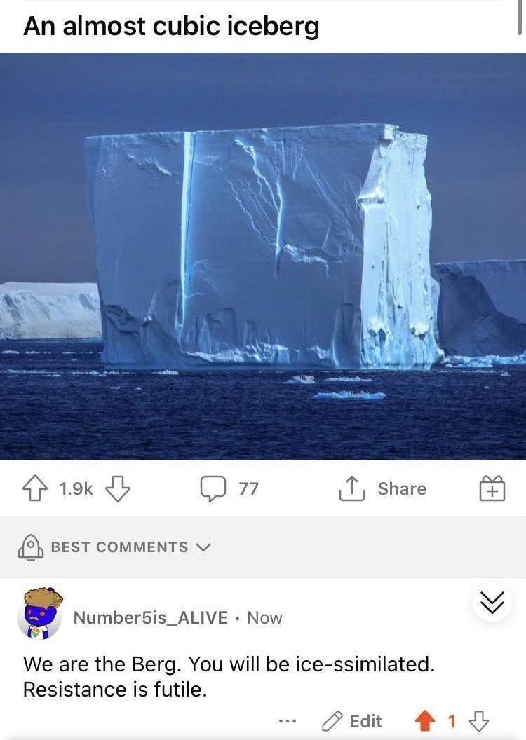 An almost cubic iceberg 4 19k b 77 3 BEST COMMENTS v p Number5is_ALIVE Now v We are the Berg You will be ice ssimilated Resistance is futile Edit