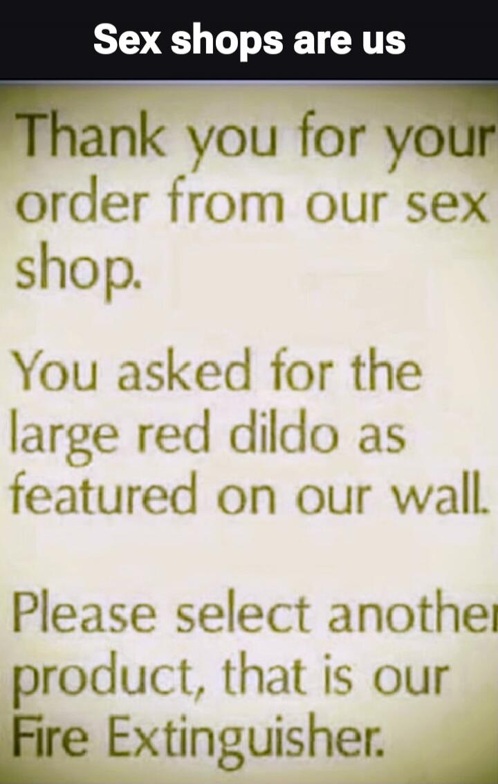 Sex shops are us. Thank you for your order from our sex shop. You asked for the large red dildo as featured on our wall. Please select another product, that is our Fire Extinguisher.