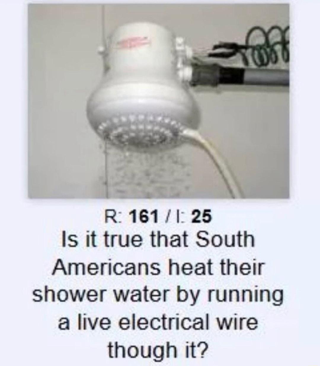 R 1611 25 Is it true that South Americans heat their shower water by running a live electrical wire though it