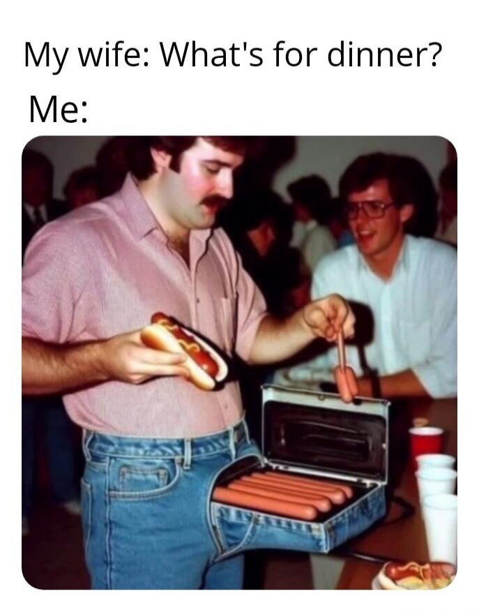 My wife: What's for dinner? Me: