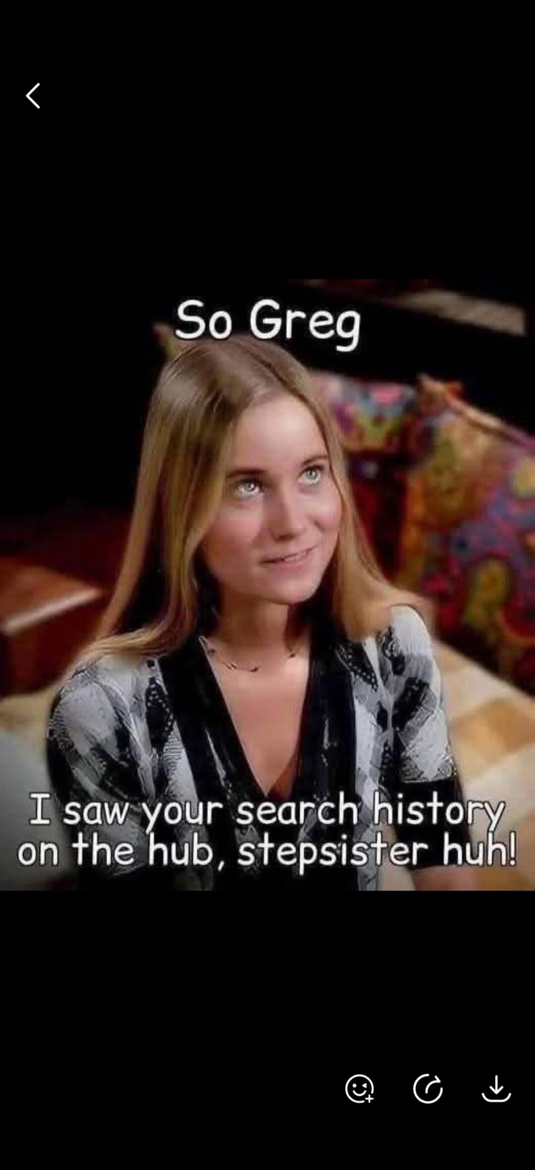 So Greg I saw your search history on the hub, stepsister huh!