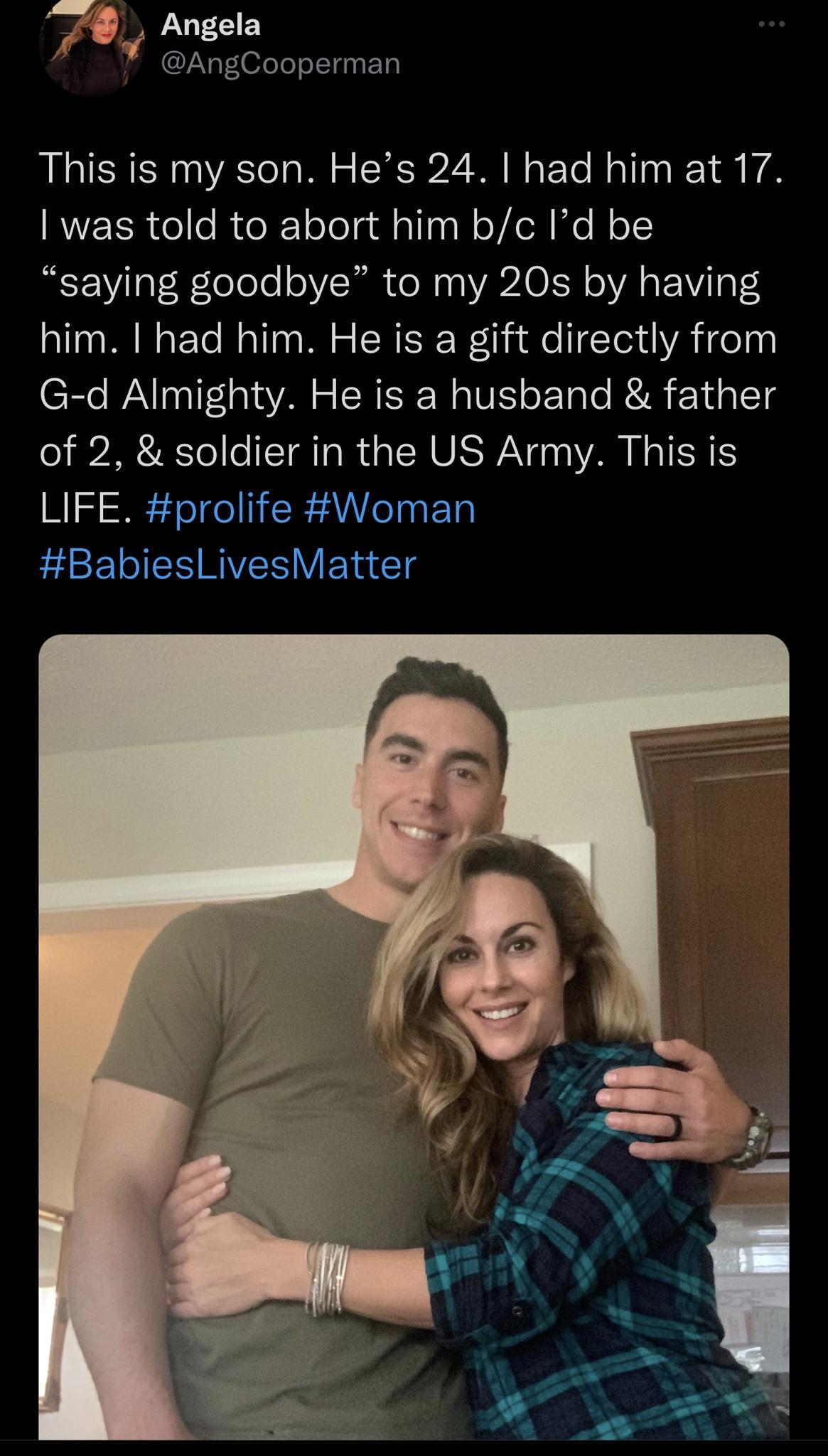 79f Angela 4 AngCooperman This is my son Hes 24 had him at 17 was told to abort him bc Id be saying goodbye to my 20s by having him had him He is a gift directly from G d Almighty He is a husband father of 2 soldier in the US Army This is LIFE prolife Woman BabiesLivesMatter