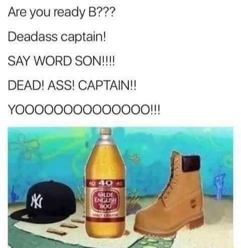 Are you ready B Deadass captain SAY WORD SON DEAD ASS CAPTAIN YOOOO00000000000