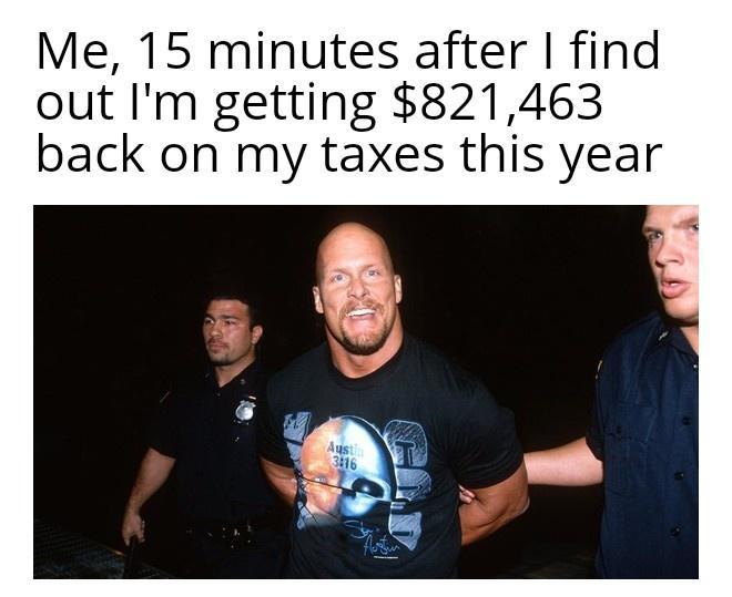 Me 15 minutes after find out Im getting 821463 back on my taxes this year