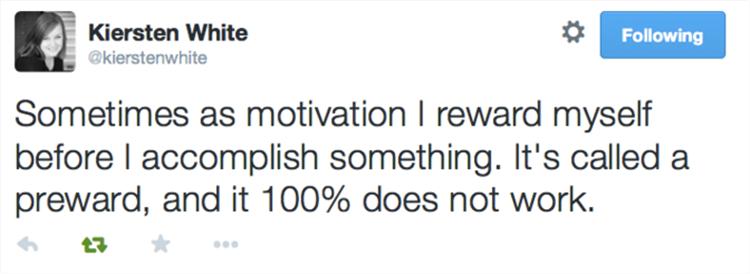 G kierstenwhite Sometimes as motivation reward myself before accomplish something Its called a preward and it 100 does not work