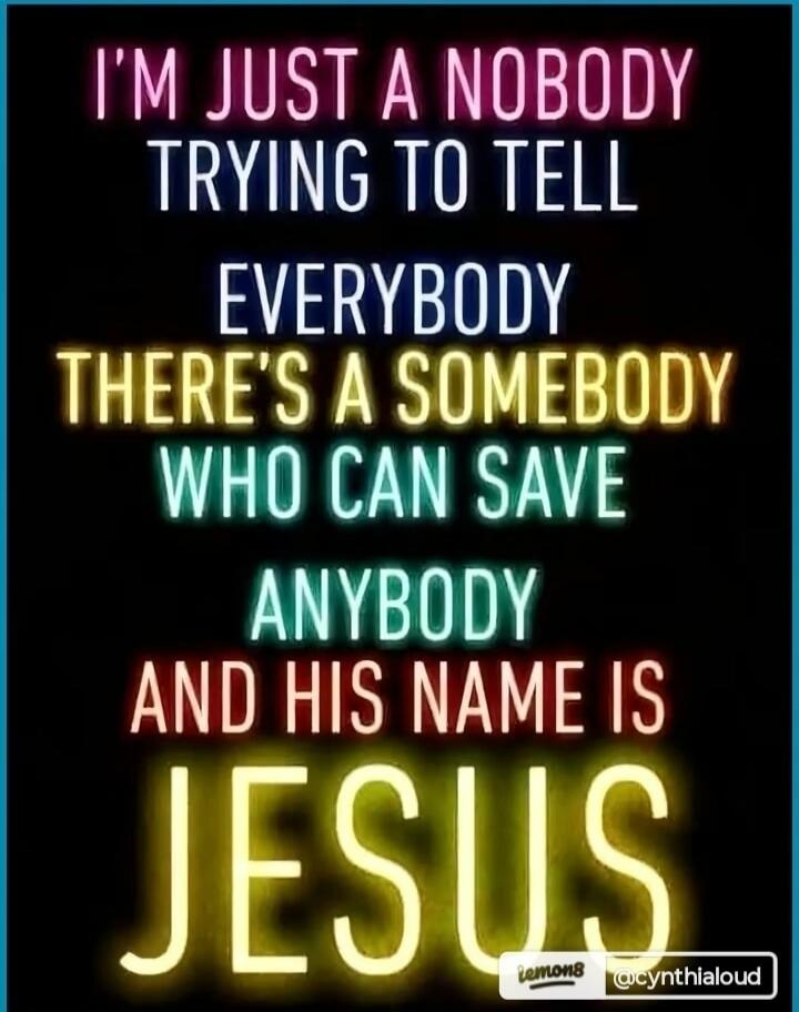 I'M JUST A NOBODY TRYING TO TELL EVERYBODY THERE'S A SOMEBODY WHO CAN SAVE ANYBODY AND HIS NAME IS JESUS