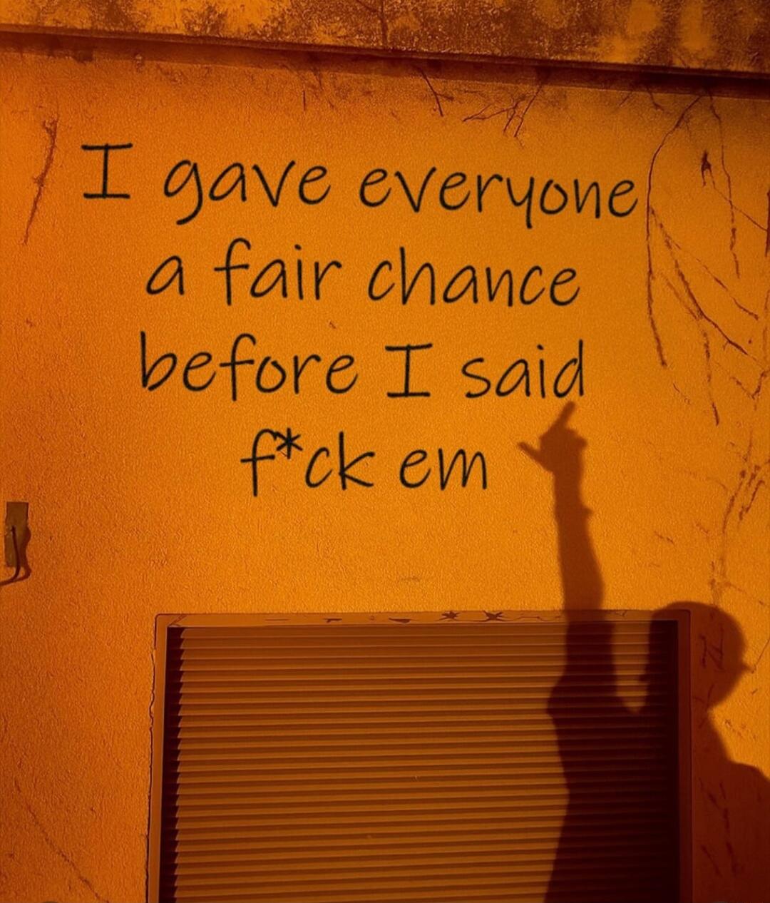 I gave everyone a fair chance before I said f*ck em