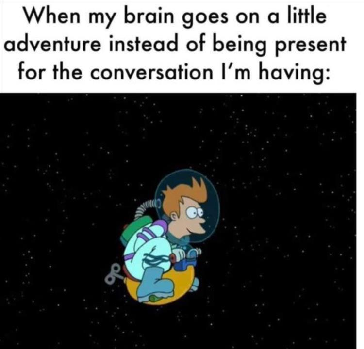 When my brain goes on a little adventure instead of being present for the conversation Im having