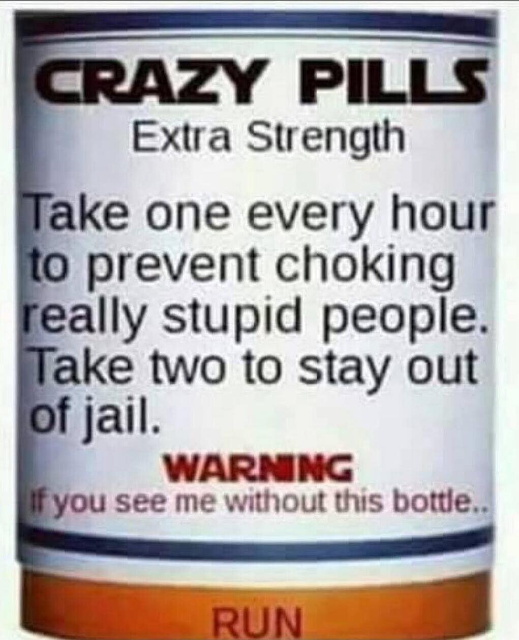 CRAZY PILLS Extra Strength Take one every hour to prevent choking really stupid people. Take two to stay out of jail. WARNING if you see me without this bottle.. RUN
