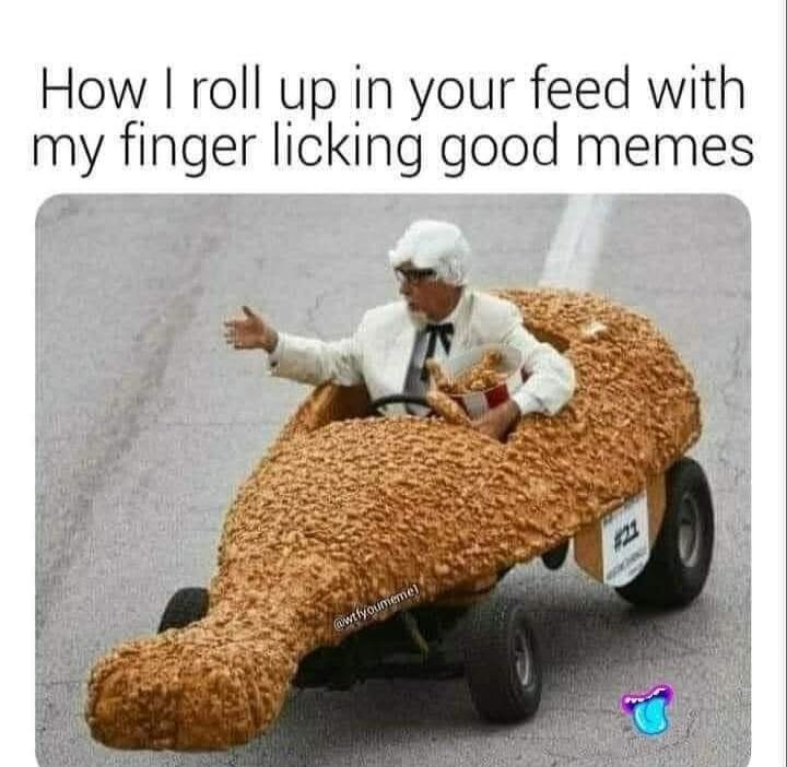 How I roll up in your feed with my finger licking good memes