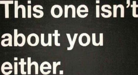 This one isn't about you either.