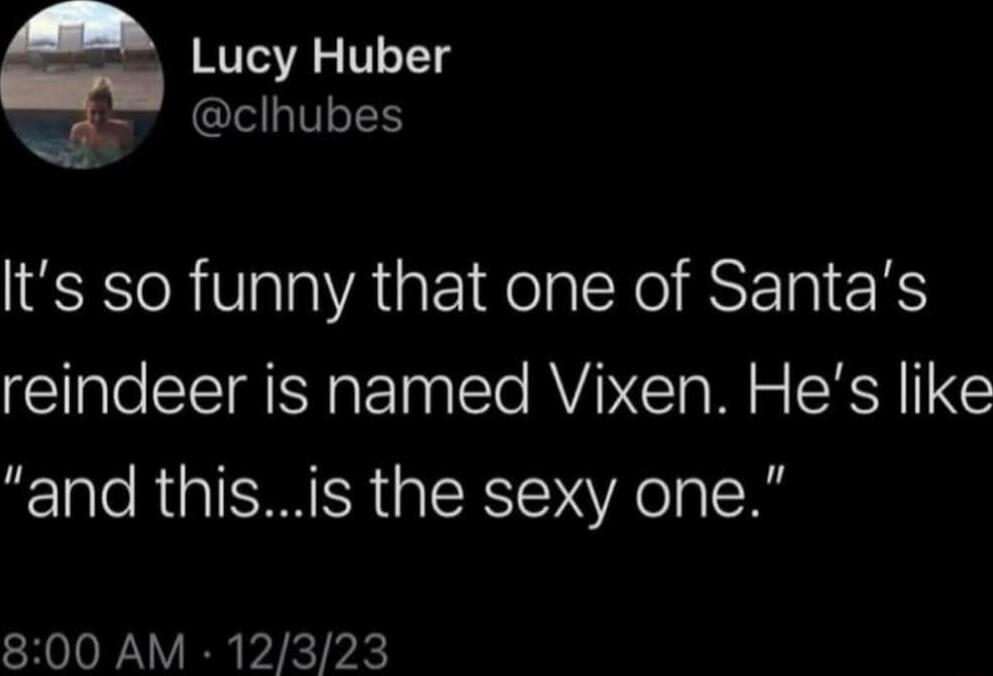 Lucy Huber clhubes Its so funny that one of Santas reindeer is named Vixen Hes like and thisis the sexy one 800 AM 12323