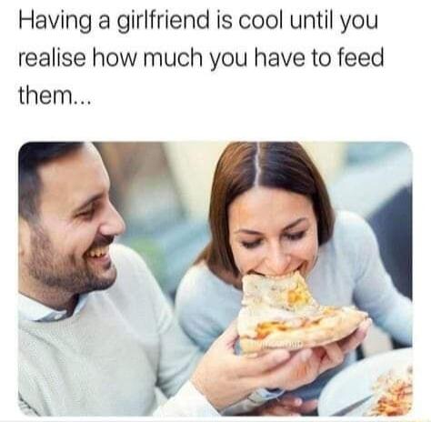 Having a girlfriend is cool until you realise how much you have to feed them