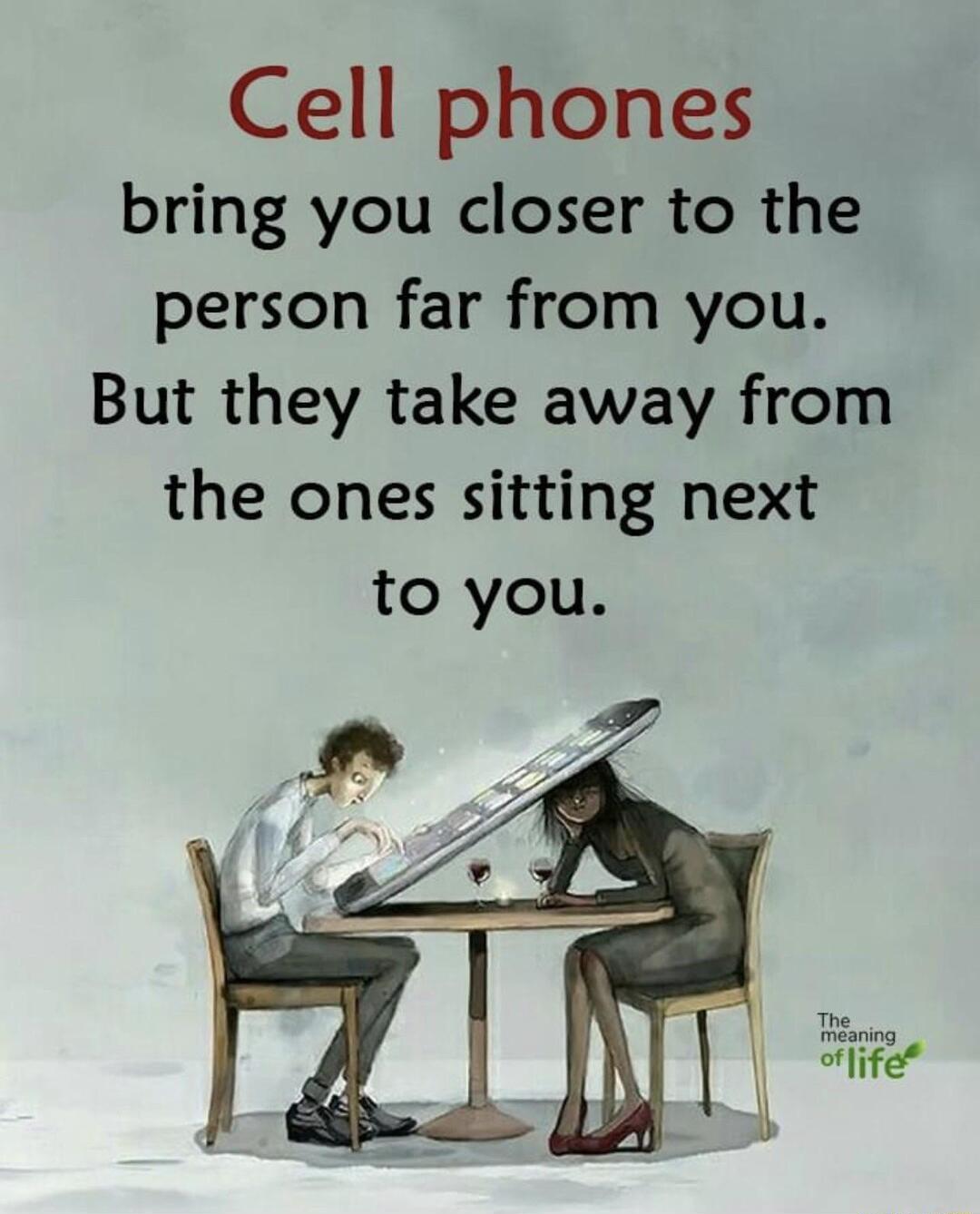 Cell phones bring you closer to the person far from you But they take away from the ones sitting next to you