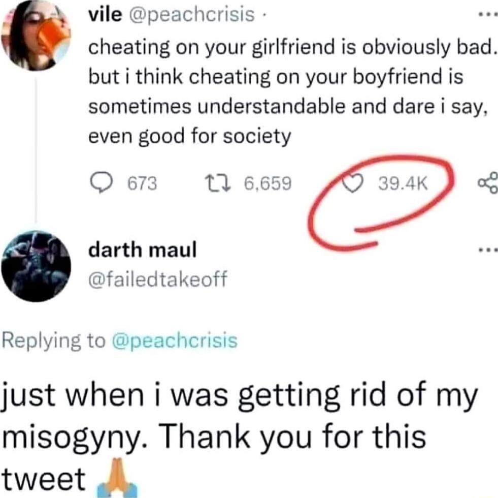 vile peachcrisis cheating on your girlfriend is obviously bad but i think cheating on your boyfriend is sometimes understandable and dare i say even good for society O 673 1 6659 darth maul failedtakeoff Replying to peachcrisis just when i was getting rid of my misogyny Thank you for this tweet