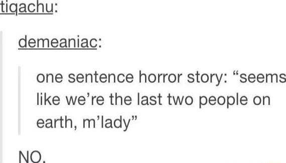 tigacnhu demeaniac one sentence horror story seems like were the last two people on earth mlady NO