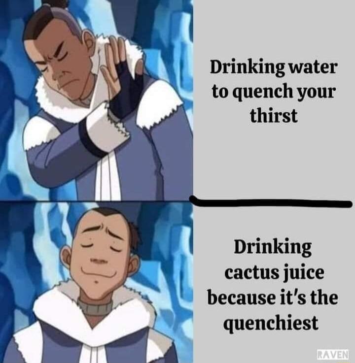 Drinking water to quench your thirst Drinking cactus juice because its the quenchiest