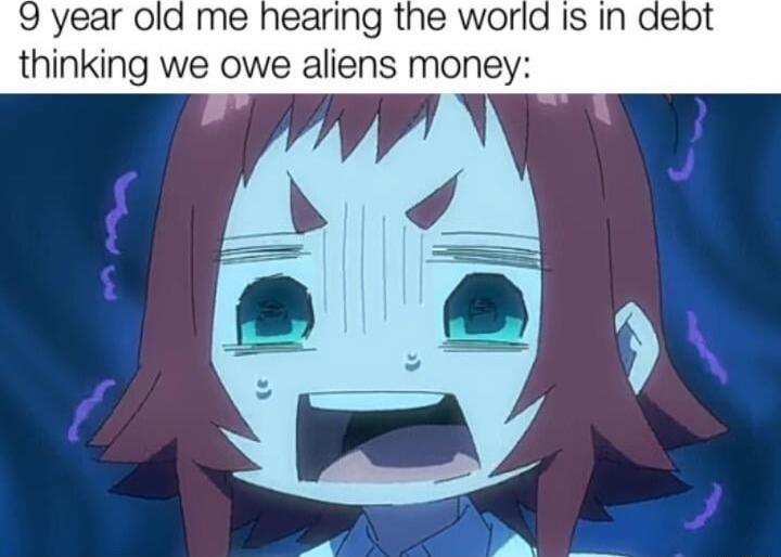 9 year old me hearing the world Is In debt thinking we owe aliens money
