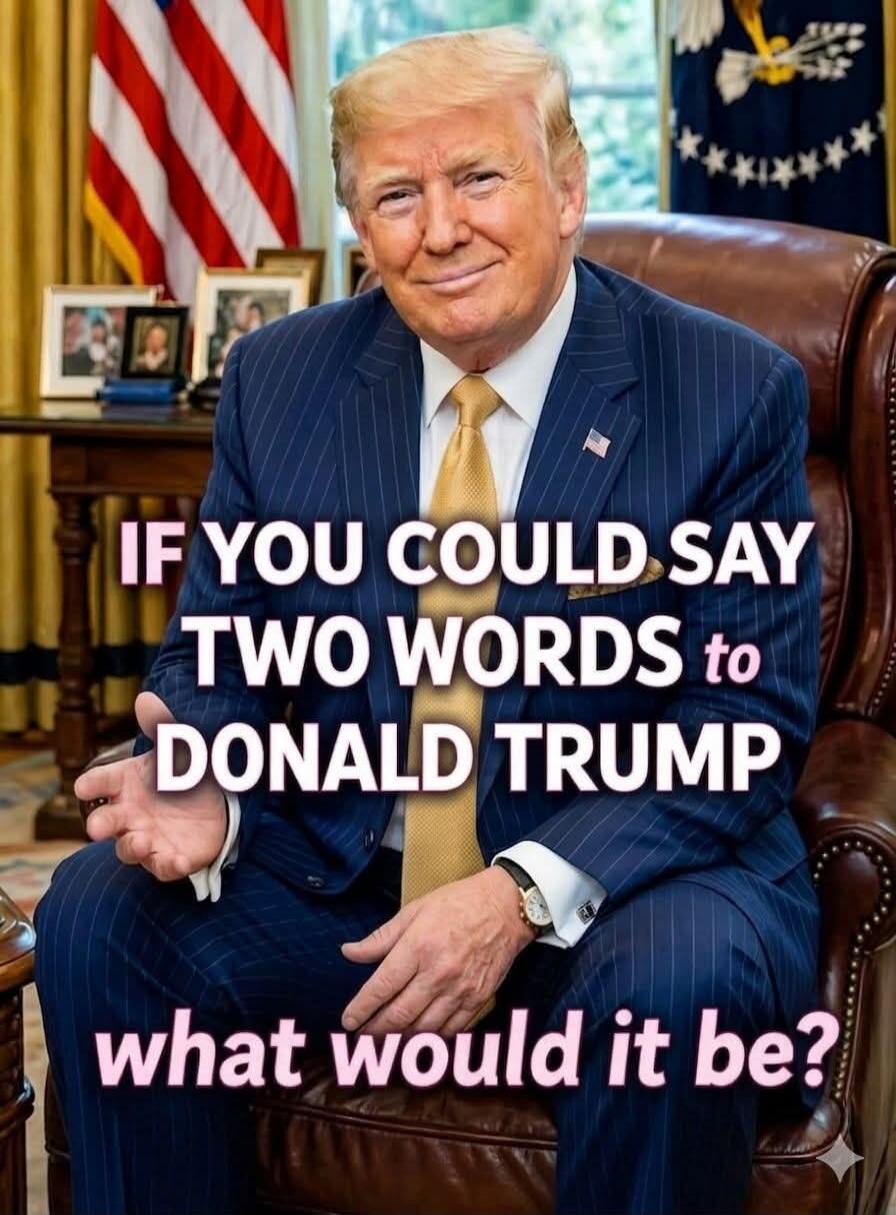IF YOU COULD SAY TWO WORDS to DONALD TRUMP what would it be?