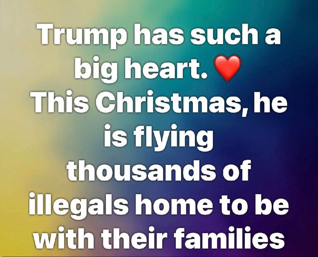 Trump has such a big heart. ❤️ This Christmas, he is flying thousands of illegals home to be with their families