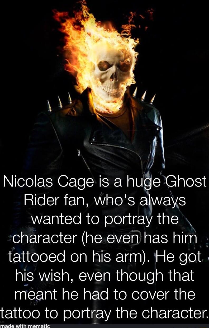 e Nicolas Cage is a hude Ghost Rider fan whos always WElIGCTeRteNelolgieAAI IN character he even has him tattooed on his arm He got his wish even though that meant he had to cover the tattoo to portray the character