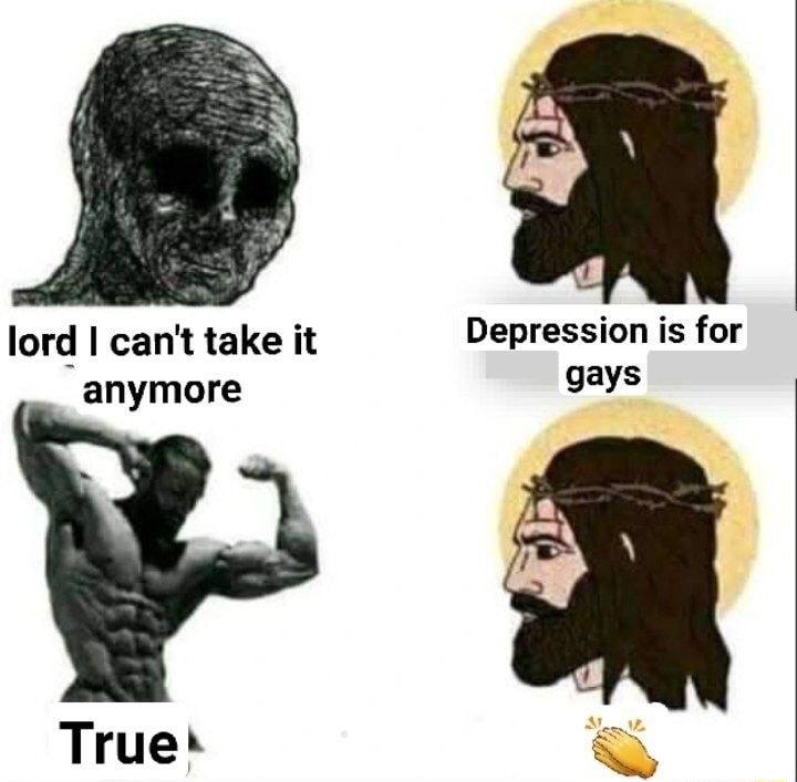 lord cant take it Depression is for anymore gays True