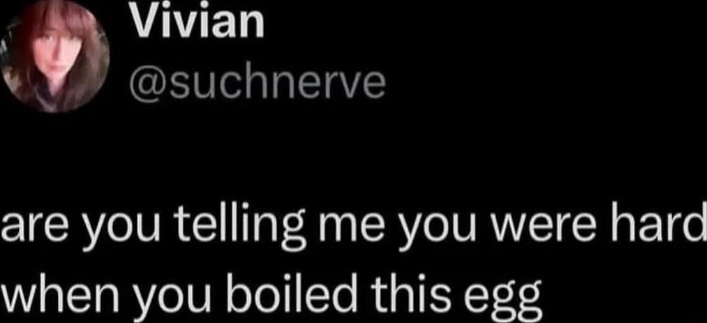 are you telling me you were hard when you boiled this egg