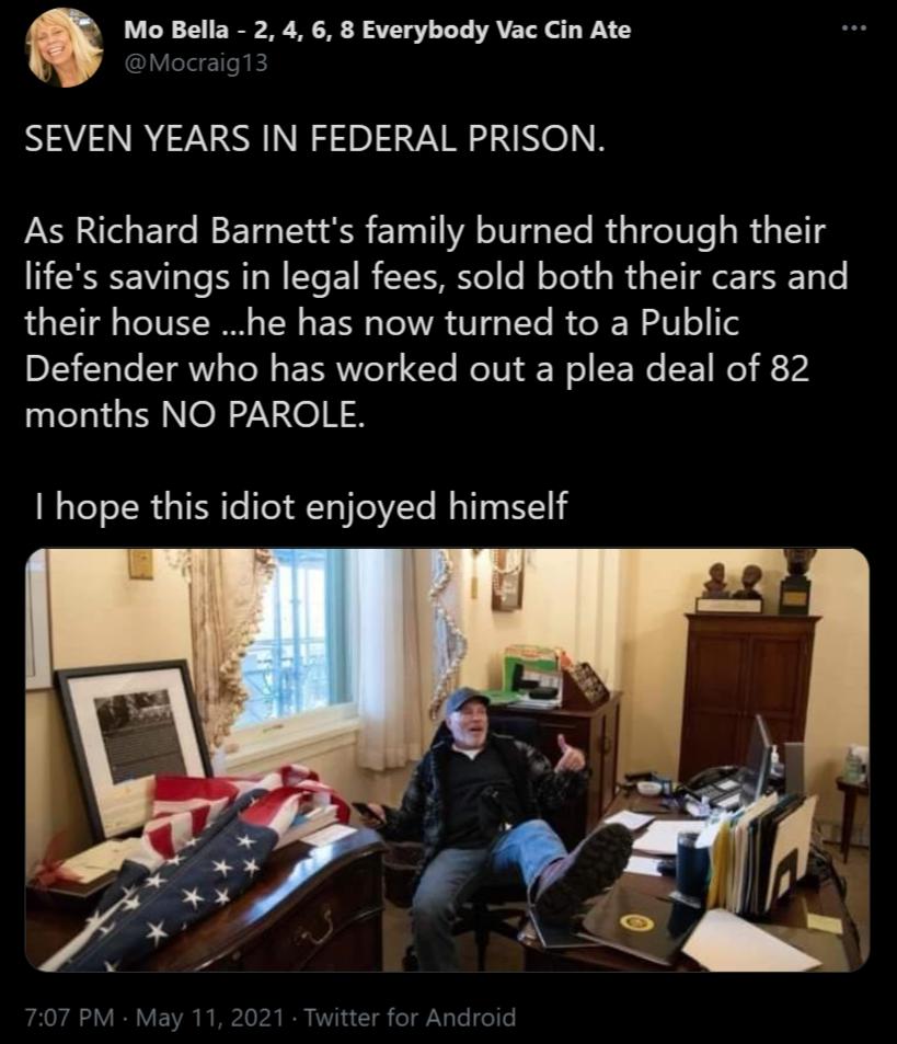 Mo Bella 2 4 6 8 Everybody Vac Cin Ate eJdcTle N E SEVEN YEARS IN FEDERAL PRISON As Richard Barnetts family burned through their lifes savings in legal fees sold both their cars and LTSV T TV TN s E I TR V1 g TTe R e R W U o T Defender who has worked out a plea deal of 82 nlelsl s N ONe hope this idiot enjoyed himself 707 PM May 11 2021 Twitter for Android