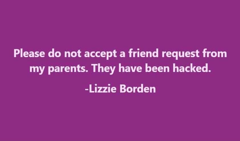 Please do not accept a friend request from my parents. They have been hacked. -Lizzie Borden