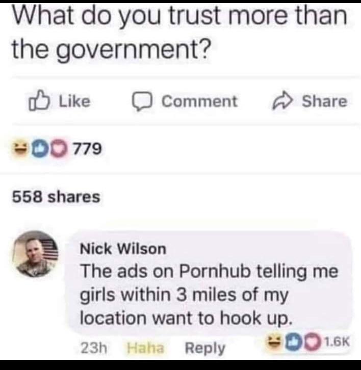 What do you trust more than the government l Like comment Share 00 779 558 shares g Nick Wilson The ads on Pornhub telling me girls within 3 miles of my location want to hook up 23h Haha Reply 005k