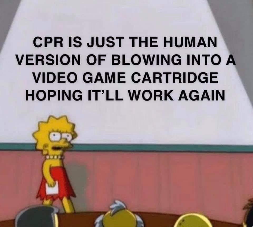 CPR IS JUST THE HUMAN VERSION OF BLOWING INTO VIDEO GAME CARTRIDGE HOPING ITLL WORK AGAIN