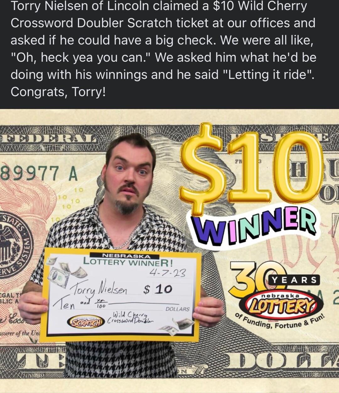 Torry Nielsen of Lincoin claimed a 10 Wild Cherry Crossword Doubler Scratch ticket at our offices and asked if he could have a big check We were all like Oh heck yea you can We asked him what hed be doing with his winnings and he said Letting it ride Congrats Torry