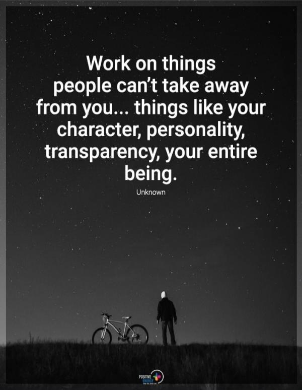 Work on things people can't take away from you... things like your character, personality, transparency, your entire being. Unknown