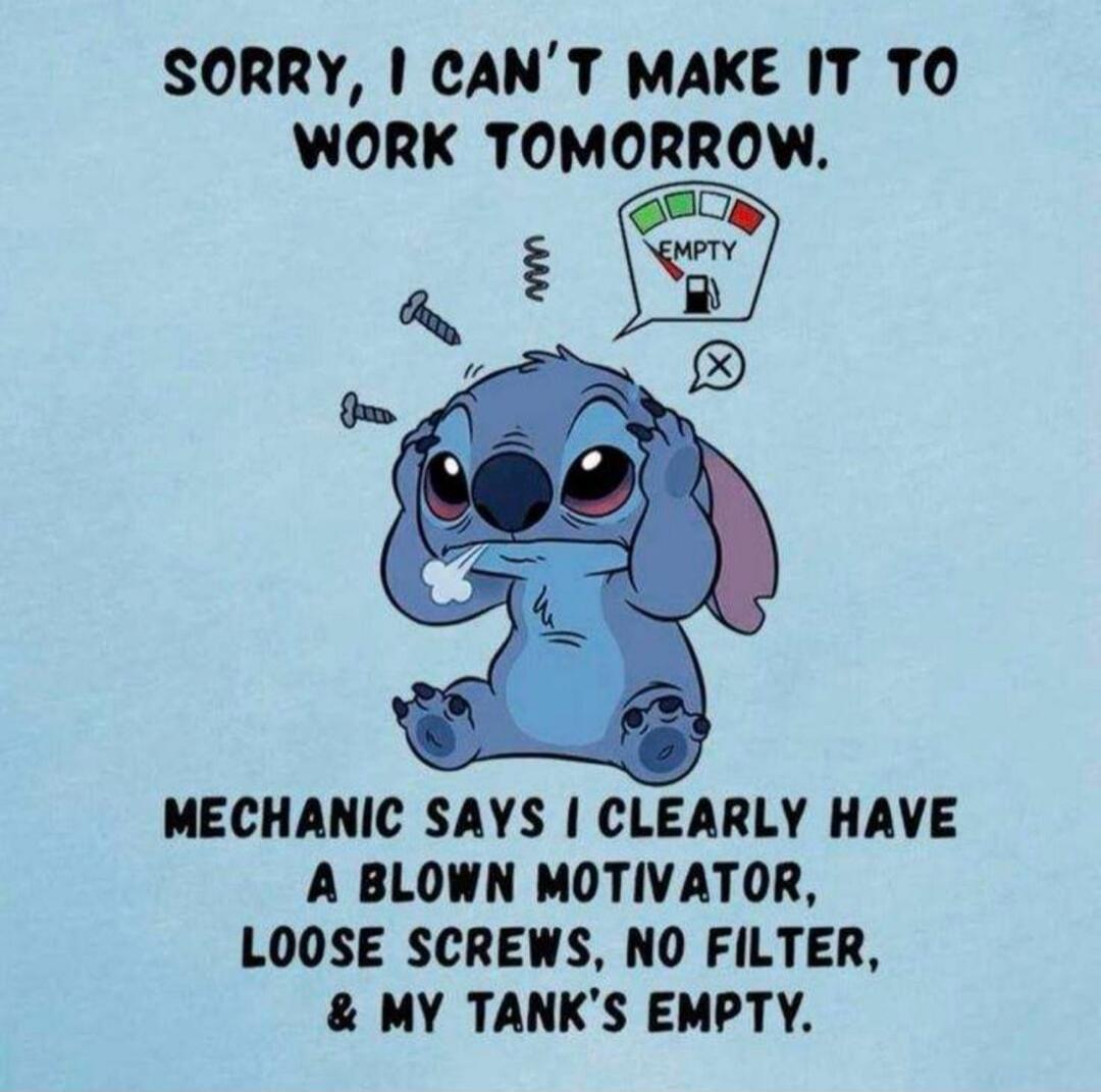 SORRY, I CAN'T MAKE IT TO WORK TOMORROW. MECHANIC SAYS I CLEARLY HAVE A BLOWN MOTIVATOR, LOOSE SCREWS, NO FILTER, & MY TANK'S EMPTY. EMPTY
