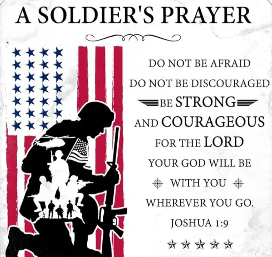 A SOLDIER'S PRAYER DO NOT BE AFRAID DO NOT BE DISCOURAGED BE STRONG AND COURAGEOUS FOR THE LORD YOUR GOD WILL BE WITH YOU WHEREVER YOU GO. JOSHUA 1:9