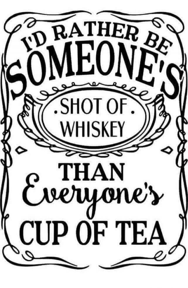 I'D RATHER BE SOMEONE'S SHOT OF WHISKEY THAN EVERYONE'S CUP OF TEA