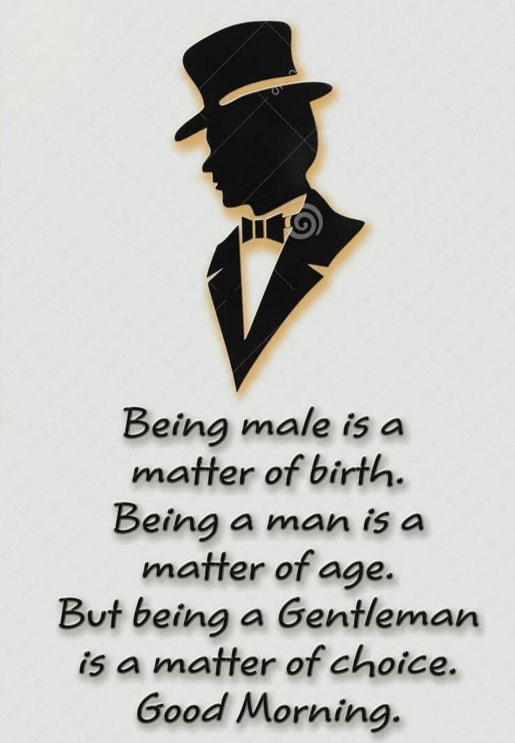 Being male is a matter of birth. Being a man is a matter of age. But being a Gentleman is a matter of choice. Good Morning.