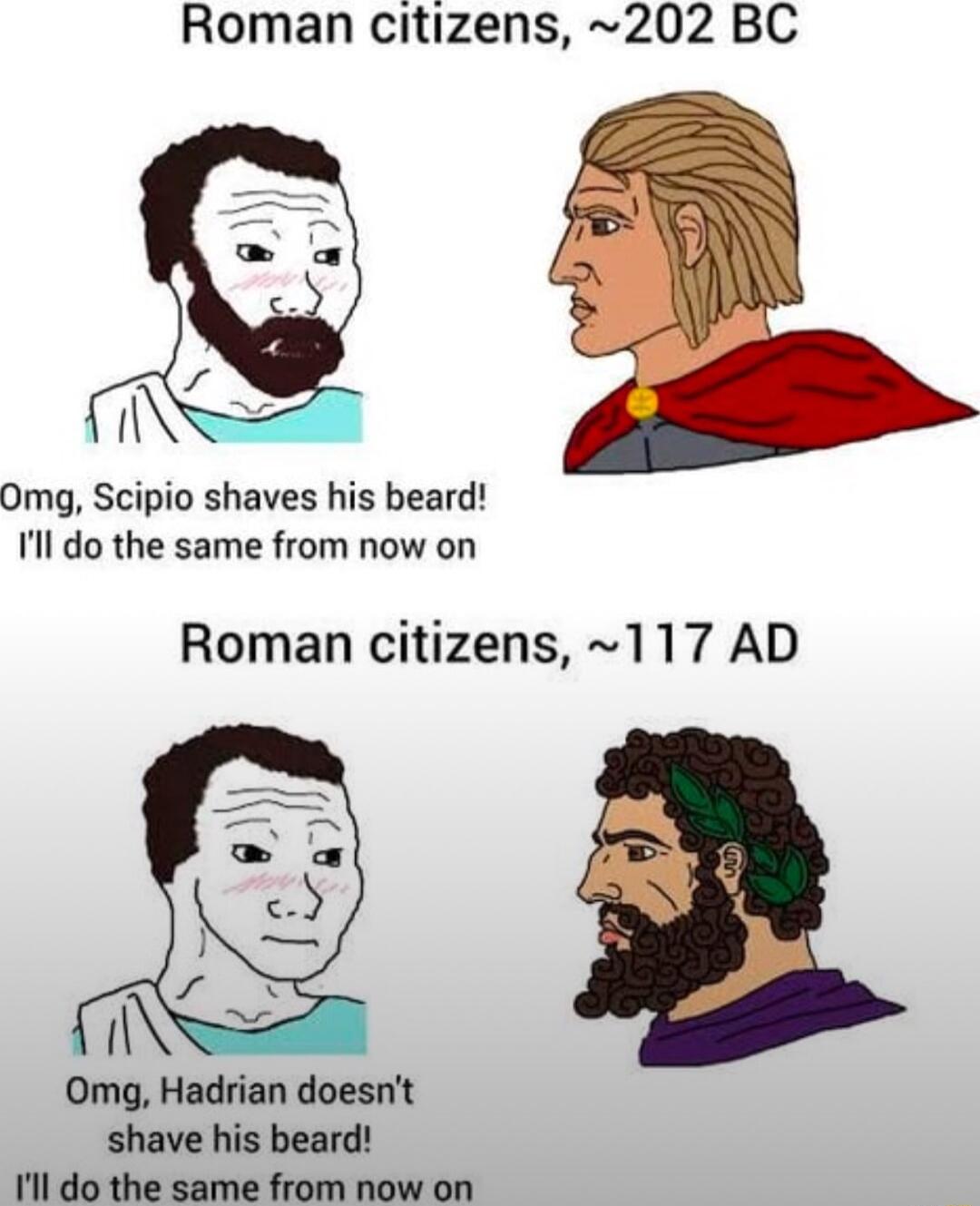 Roman citizens 202 BC Omg Scipio shaves his beard Ill do the same from now on Roman citizens 117 AD 2 Omg Hadrian doesnt shave his beard 1l do the same from now on