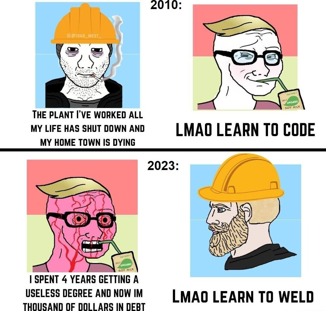 0100 THE PLANT IVE WORKED ALL MY LIFE HAS SHUT DOWN AND MY HOME TOWN IS DYING 2023 SPENT 4 YEARS GETTING A USELESS DEGREE AND NOW IM THOUSAND OF 0OLLARS IN DEBT LMAD LEARN TO WELD