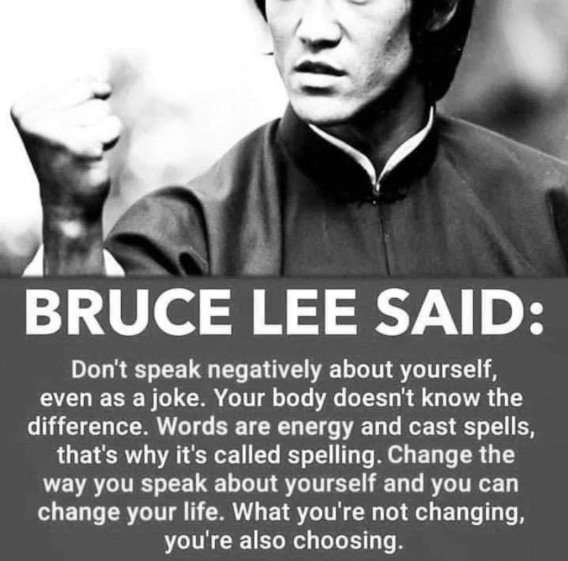 TN BRUCE LEE SAID Dont speak negatively about yourself TR W o GO o1l o ToTe AT o1 Wl 1 o VR TS o 1R TT oI T TR L T To o T 7 o 1 thats why its called spelling Change the way you speak about yourself and you can change your life What youre not changing youre also choosing