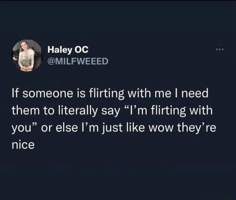 If someone is flirting with me I need them to literally say “I’m flirting with you” or else I’m just like wow they’re nice