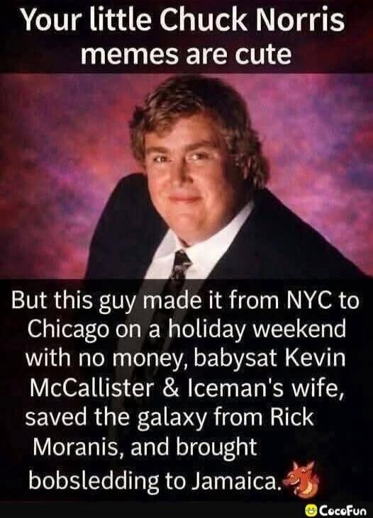 Your little Chuck Norris memes are cute But this guy made it from NYC to Chicago on a holiday weekend with no money, babysat Kevin McCallister & Iceman's wife, saved the galaxy from Rick Moranis, and brought bobsledding to Jamaica.