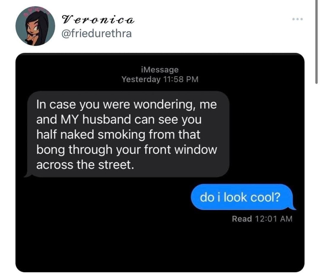 9 Teronica In case you were wondering me and MY husband can see you half naked smoking from that bong through your front window EECES G S do i look cool itter for iPhone 703 Qu sts 125K Like